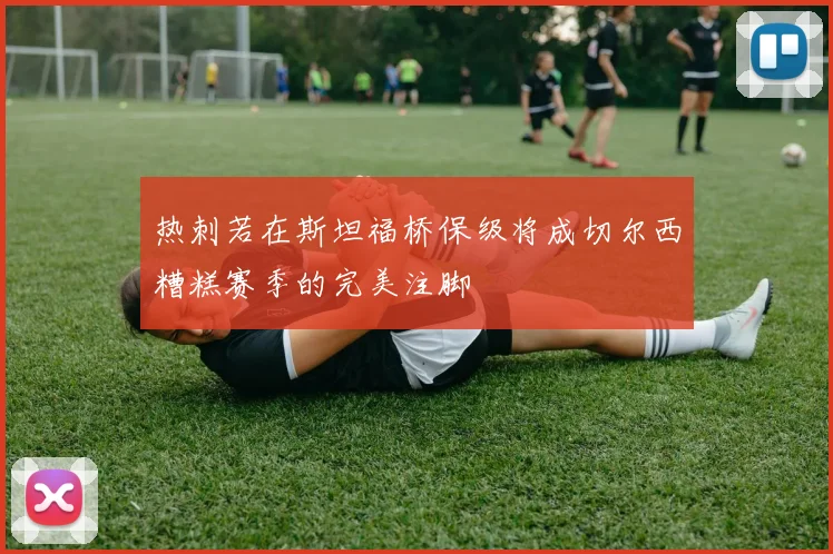 热刺若在斯坦福桥保级将成切尔西糟糕赛季的完美注脚