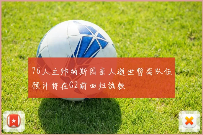 76人主帅纳斯因亲人逝世暂离队伍预计将在G2前回归执教